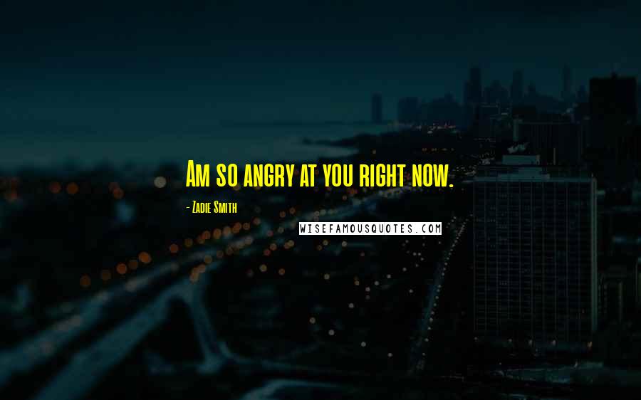 Zadie Smith Quotes: Am so angry at you right now.