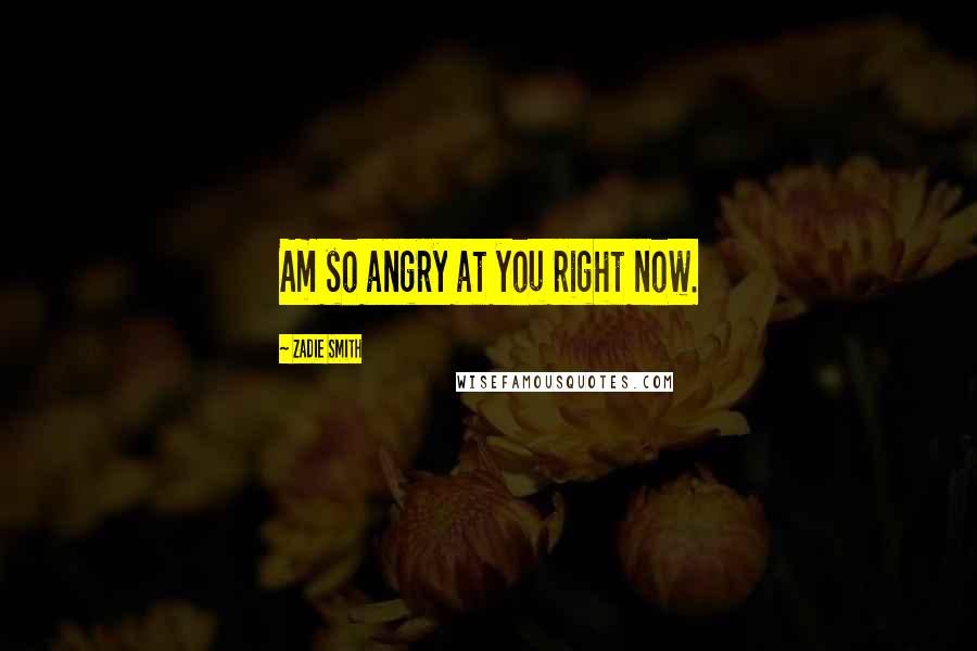 Zadie Smith Quotes: Am so angry at you right now.