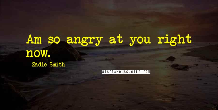 Zadie Smith Quotes: Am so angry at you right now.