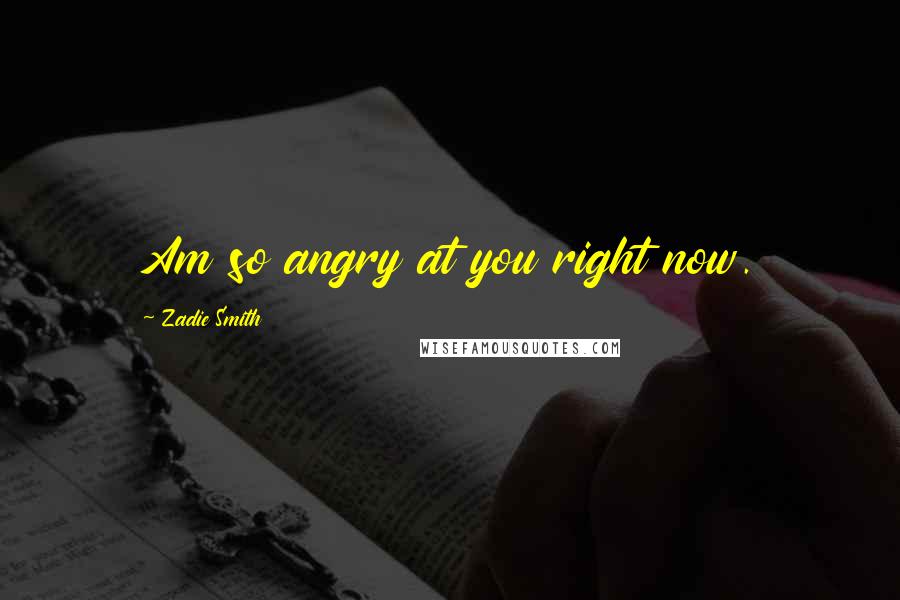 Zadie Smith Quotes: Am so angry at you right now.