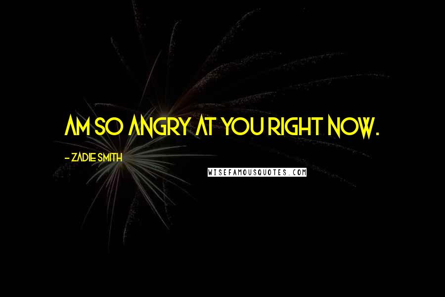 Zadie Smith Quotes: Am so angry at you right now.