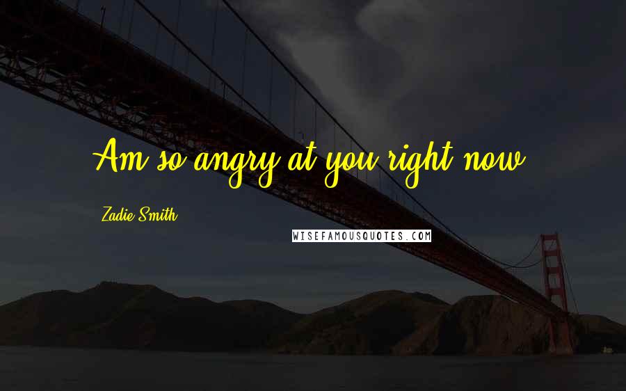 Zadie Smith Quotes: Am so angry at you right now.