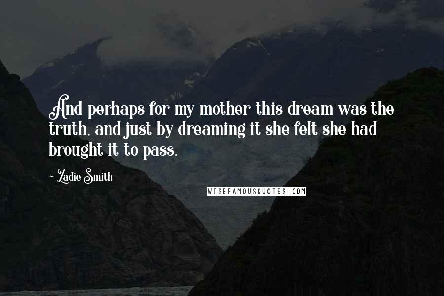 Zadie Smith Quotes: And perhaps for my mother this dream was the truth, and just by dreaming it she felt she had brought it to pass.
