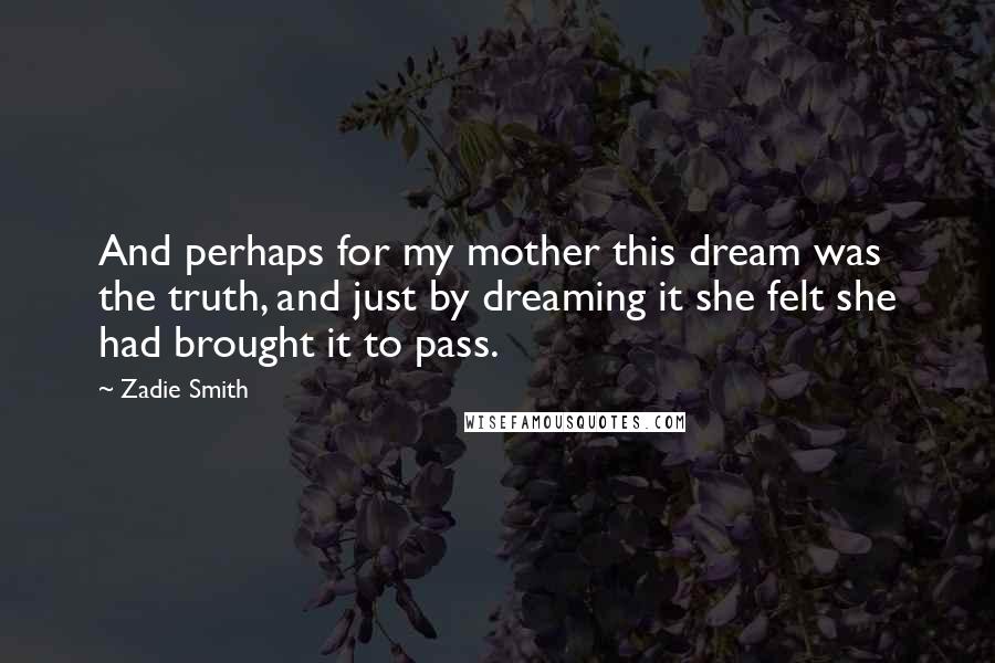 Zadie Smith Quotes: And perhaps for my mother this dream was the truth, and just by dreaming it she felt she had brought it to pass.