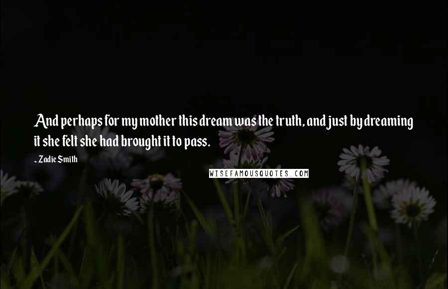 Zadie Smith Quotes: And perhaps for my mother this dream was the truth, and just by dreaming it she felt she had brought it to pass.