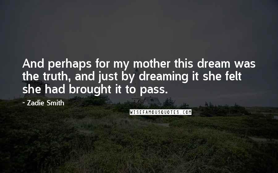 Zadie Smith Quotes: And perhaps for my mother this dream was the truth, and just by dreaming it she felt she had brought it to pass.