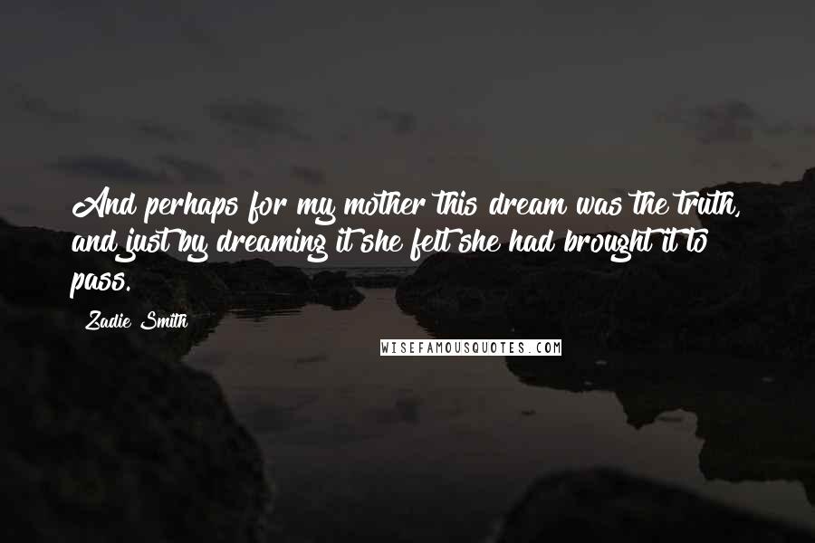 Zadie Smith Quotes: And perhaps for my mother this dream was the truth, and just by dreaming it she felt she had brought it to pass.