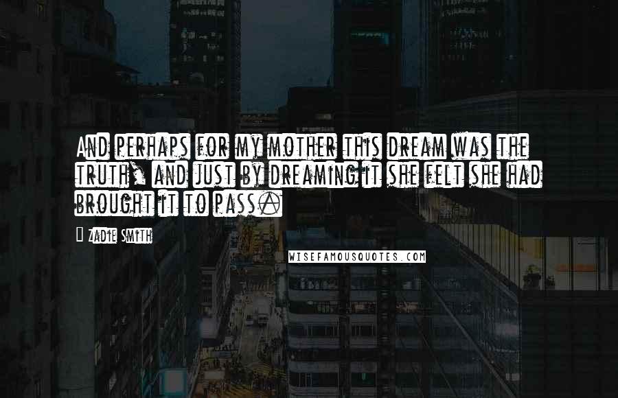 Zadie Smith Quotes: And perhaps for my mother this dream was the truth, and just by dreaming it she felt she had brought it to pass.