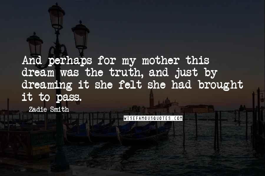 Zadie Smith Quotes: And perhaps for my mother this dream was the truth, and just by dreaming it she felt she had brought it to pass.