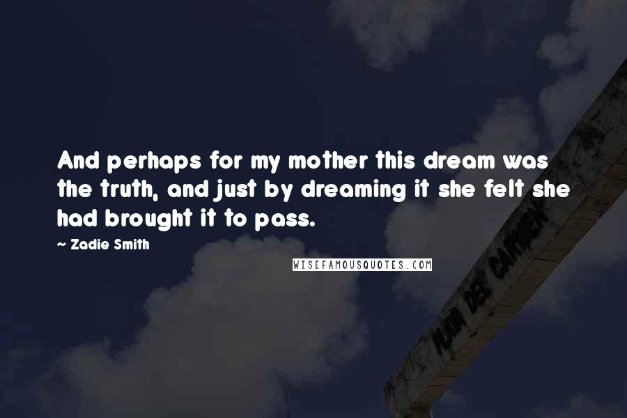 Zadie Smith Quotes: And perhaps for my mother this dream was the truth, and just by dreaming it she felt she had brought it to pass.