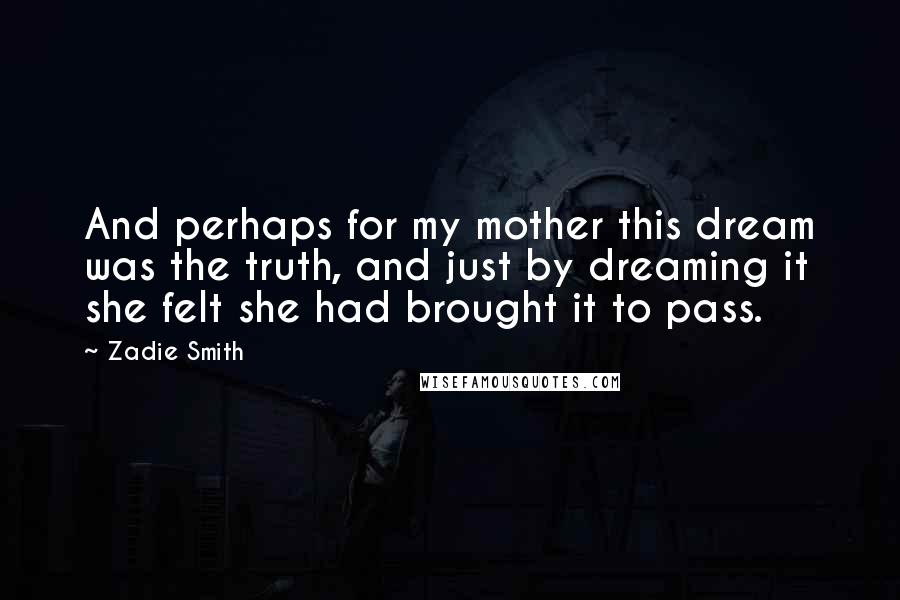 Zadie Smith Quotes: And perhaps for my mother this dream was the truth, and just by dreaming it she felt she had brought it to pass.