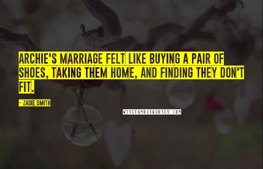 Zadie Smith Quotes: Archie's marriage felt like buying a pair of shoes, taking them home, and finding they don't fit.