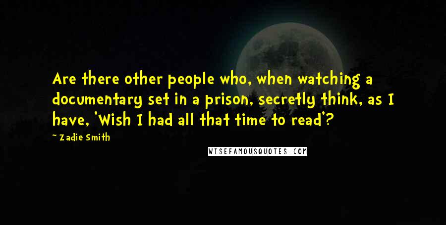 Zadie Smith Quotes: Are there other people who, when watching a documentary set in a prison, secretly think, as I have, 'Wish I had all that time to read'?