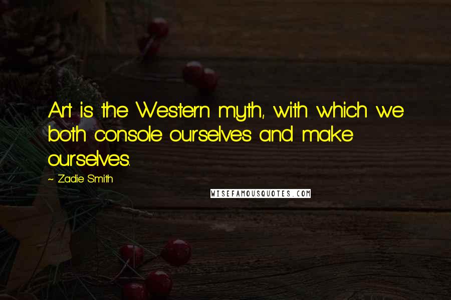 Zadie Smith Quotes: Art is the Western myth, with which we both console ourselves and make ourselves.
