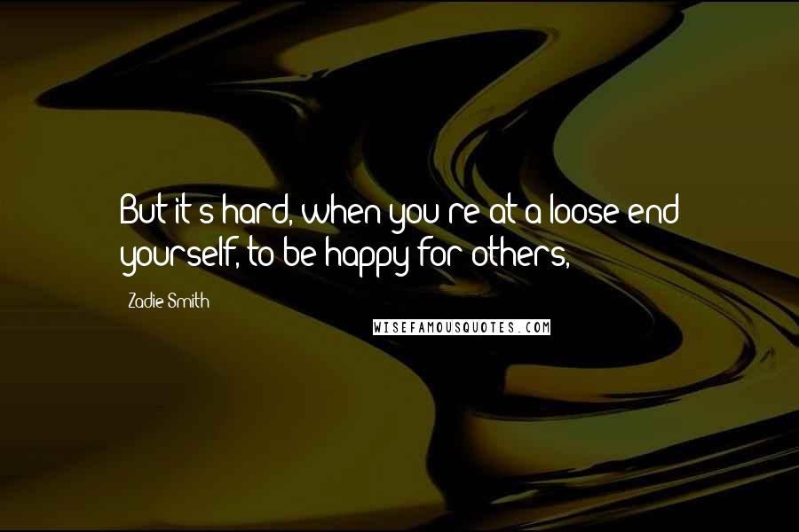 Zadie Smith Quotes: But it's hard, when you're at a loose end yourself, to be happy for others,