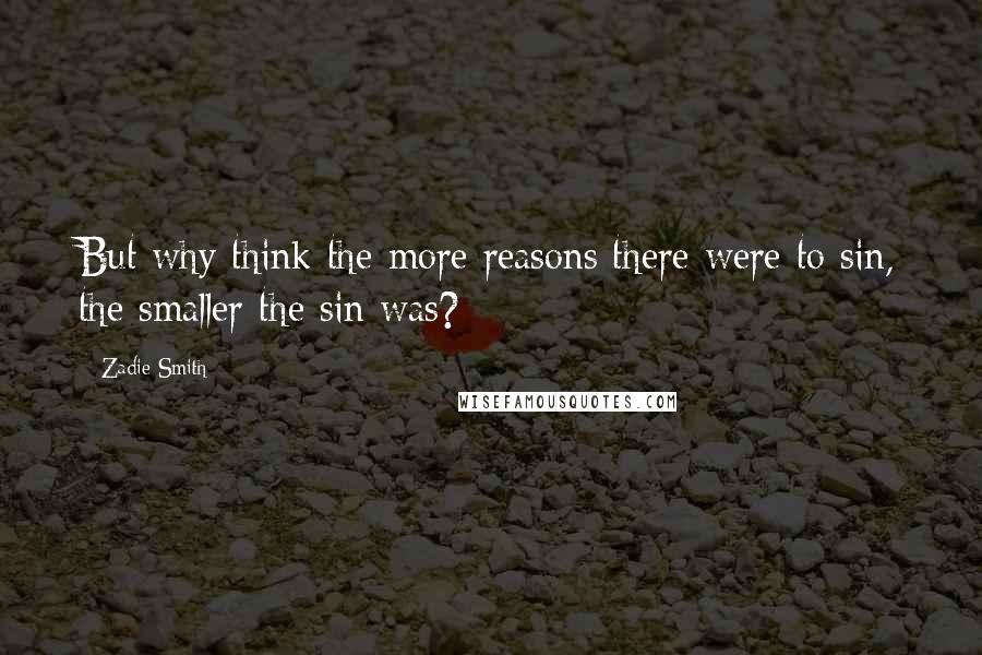 Zadie Smith Quotes: But why think the more reasons there were to sin, the smaller the sin was?