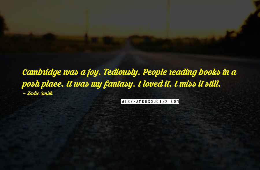 Zadie Smith Quotes: Cambridge was a joy. Tediously. People reading books in a posh place. It was my fantasy. I loved it. I miss it still.