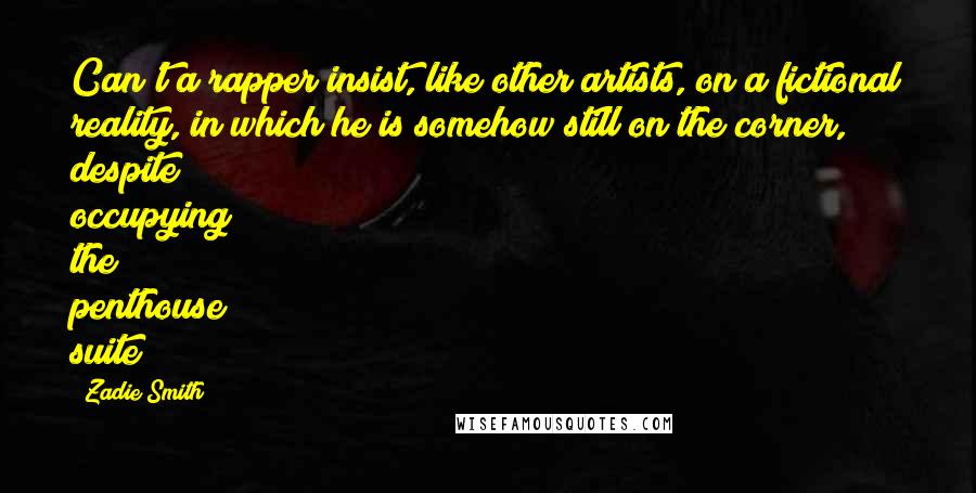 Zadie Smith Quotes: Can't a rapper insist, like other artists, on a fictional reality, in which he is somehow still on the corner, despite occupying the penthouse suite?