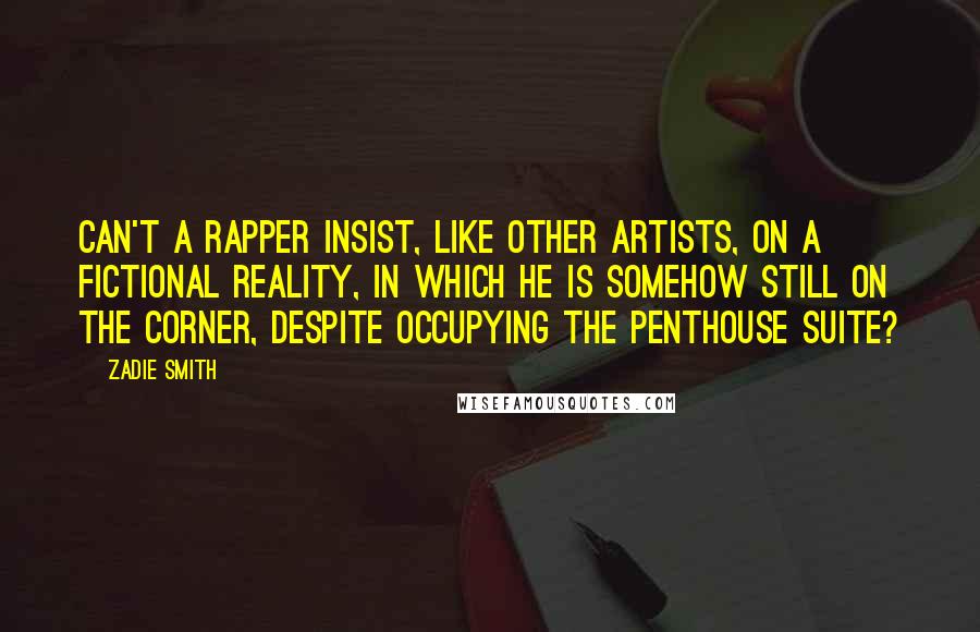Zadie Smith Quotes: Can't a rapper insist, like other artists, on a fictional reality, in which he is somehow still on the corner, despite occupying the penthouse suite?