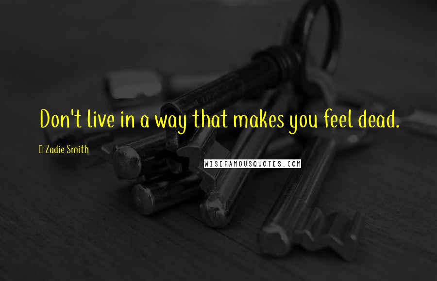 Zadie Smith Quotes: Don't live in a way that makes you feel dead.
