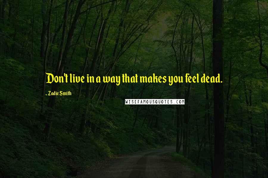 Zadie Smith Quotes: Don't live in a way that makes you feel dead.