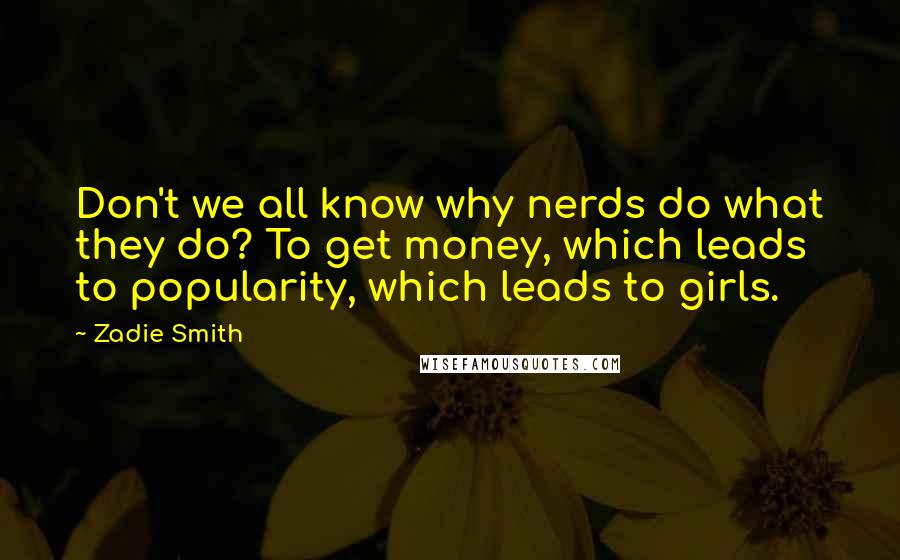 Zadie Smith Quotes: Don't we all know why nerds do what they do? To get money, which leads to popularity, which leads to girls.