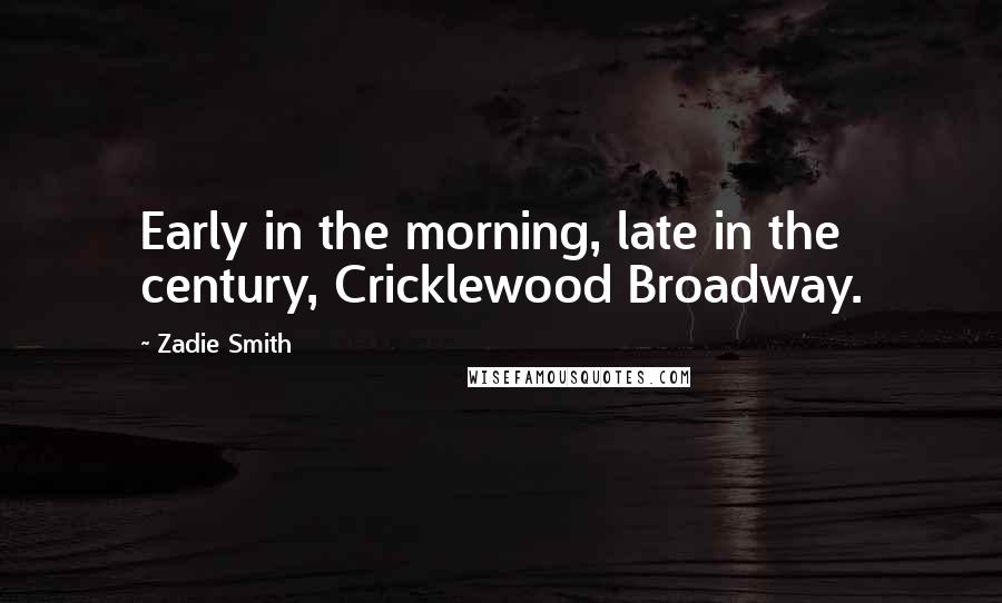 Zadie Smith Quotes: Early in the morning, late in the century, Cricklewood Broadway.