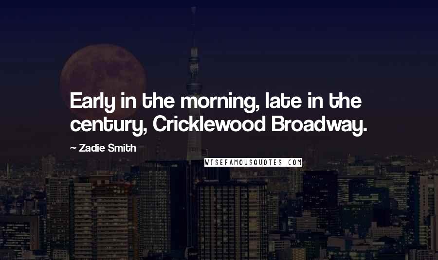 Zadie Smith Quotes: Early in the morning, late in the century, Cricklewood Broadway.