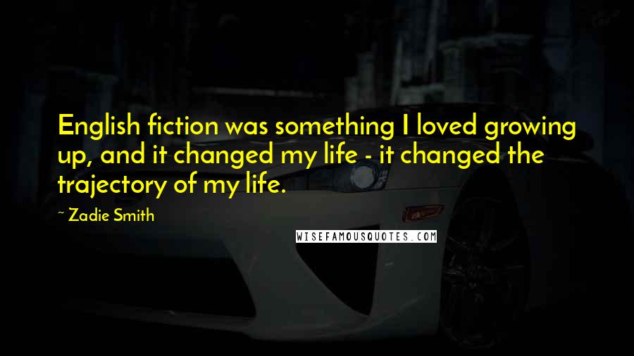 Zadie Smith Quotes: English fiction was something I loved growing up, and it changed my life - it changed the trajectory of my life.