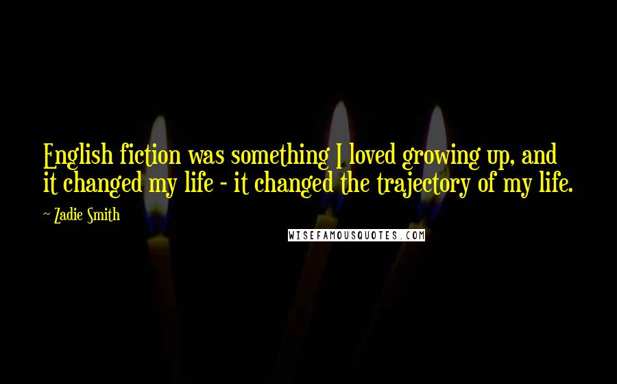 Zadie Smith Quotes: English fiction was something I loved growing up, and it changed my life - it changed the trajectory of my life.