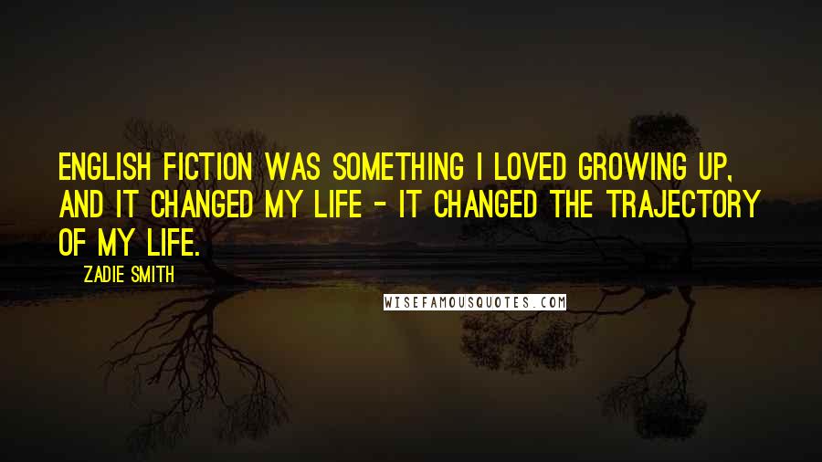 Zadie Smith Quotes: English fiction was something I loved growing up, and it changed my life - it changed the trajectory of my life.