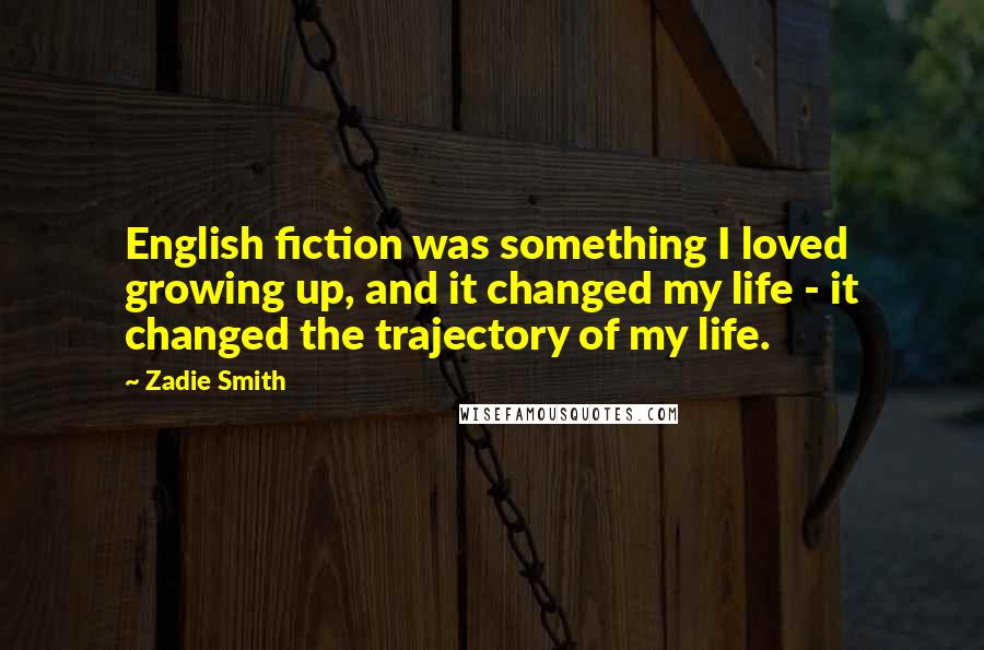 Zadie Smith Quotes: English fiction was something I loved growing up, and it changed my life - it changed the trajectory of my life.