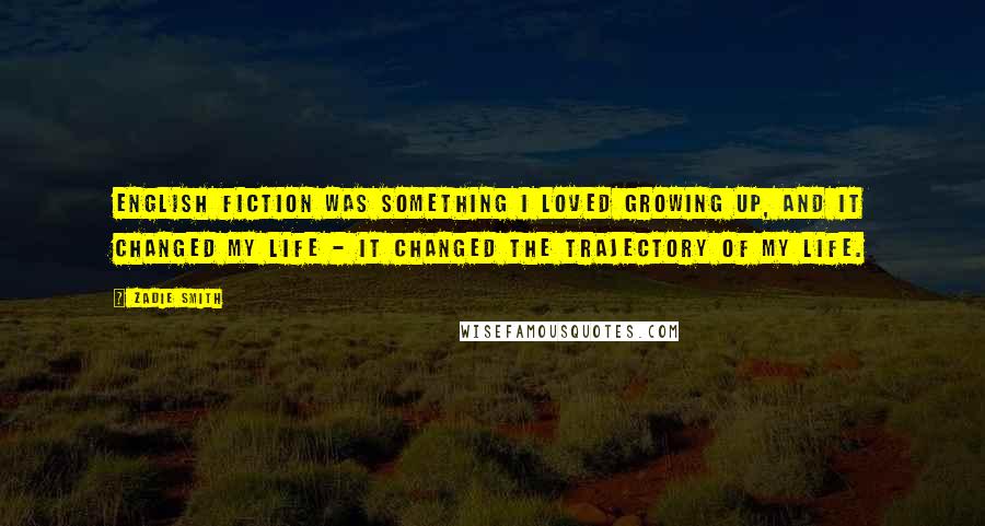 Zadie Smith Quotes: English fiction was something I loved growing up, and it changed my life - it changed the trajectory of my life.