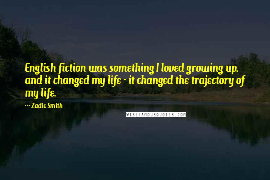 Zadie Smith Quotes: English fiction was something I loved growing up, and it changed my life - it changed the trajectory of my life.