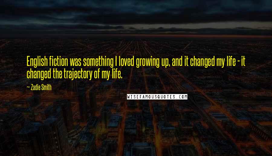 Zadie Smith Quotes: English fiction was something I loved growing up, and it changed my life - it changed the trajectory of my life.