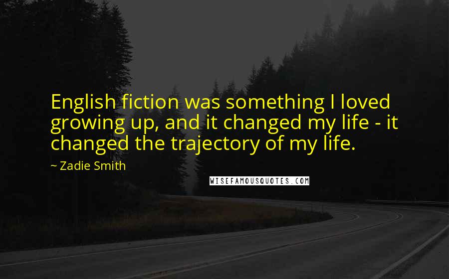 Zadie Smith Quotes: English fiction was something I loved growing up, and it changed my life - it changed the trajectory of my life.