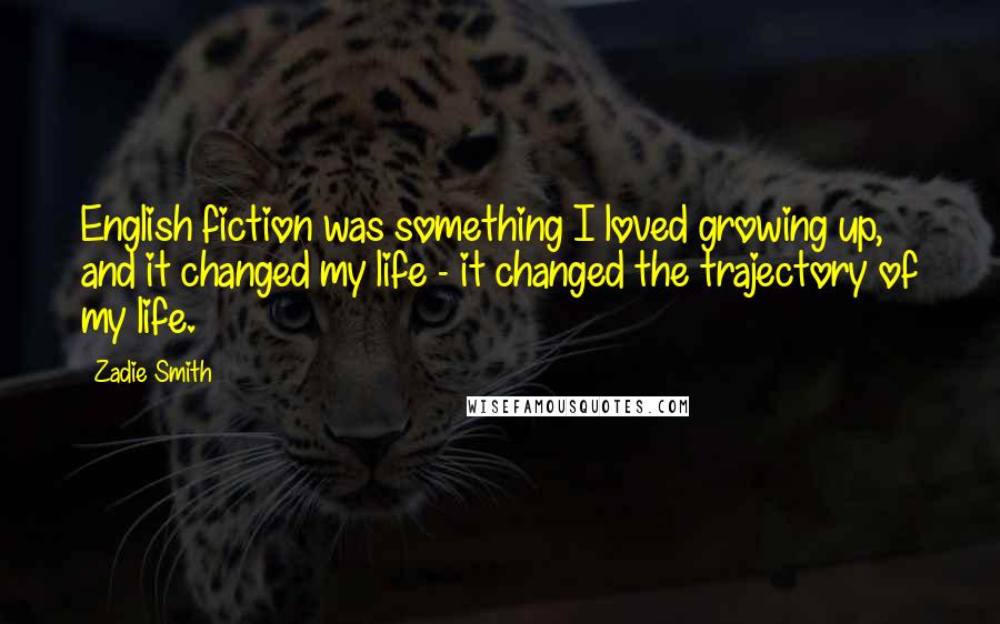 Zadie Smith Quotes: English fiction was something I loved growing up, and it changed my life - it changed the trajectory of my life.