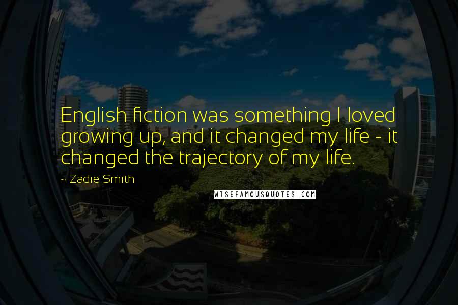 Zadie Smith Quotes: English fiction was something I loved growing up, and it changed my life - it changed the trajectory of my life.