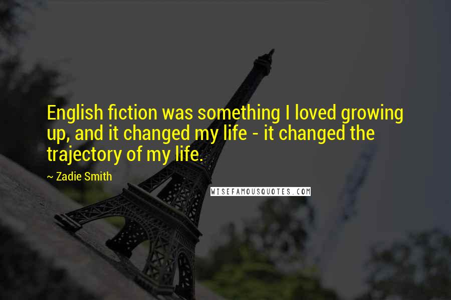 Zadie Smith Quotes: English fiction was something I loved growing up, and it changed my life - it changed the trajectory of my life.