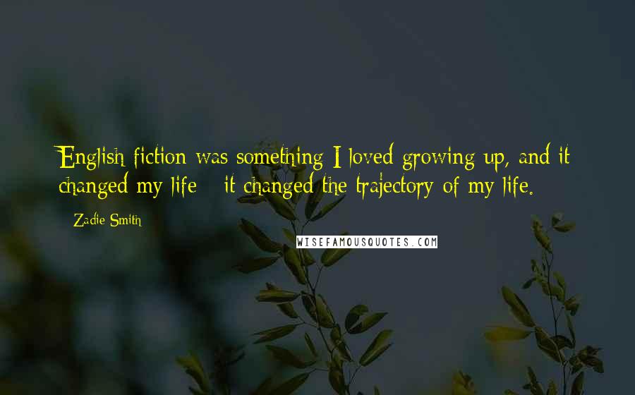 Zadie Smith Quotes: English fiction was something I loved growing up, and it changed my life - it changed the trajectory of my life.