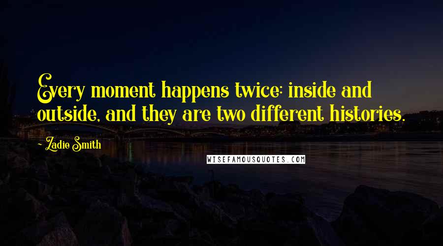 Zadie Smith Quotes: Every moment happens twice: inside and outside, and they are two different histories.