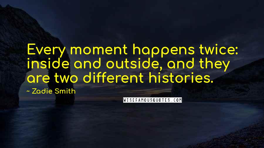 Zadie Smith Quotes: Every moment happens twice: inside and outside, and they are two different histories.