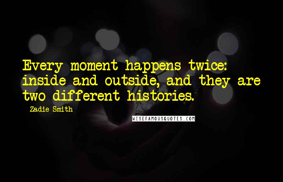 Zadie Smith Quotes: Every moment happens twice: inside and outside, and they are two different histories.