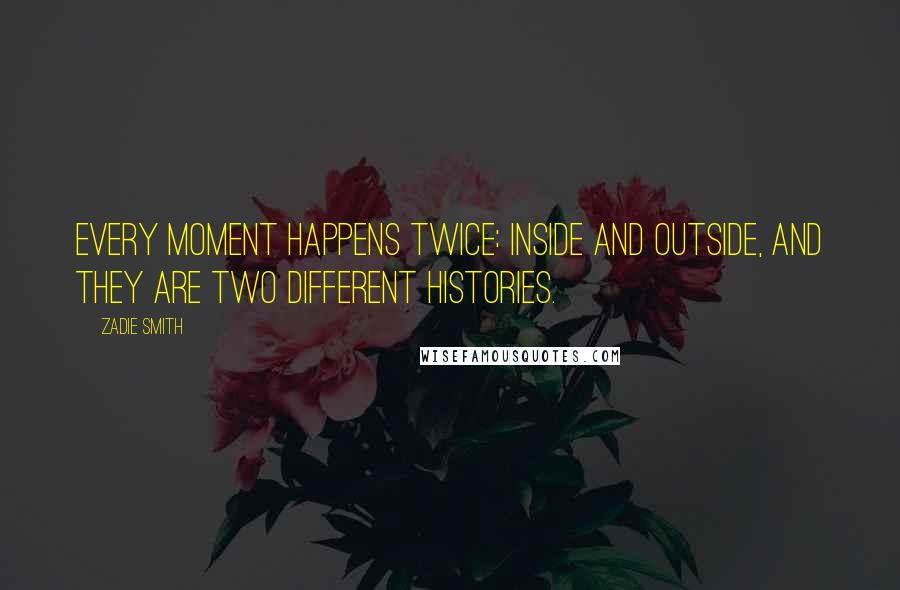 Zadie Smith Quotes: Every moment happens twice: inside and outside, and they are two different histories.