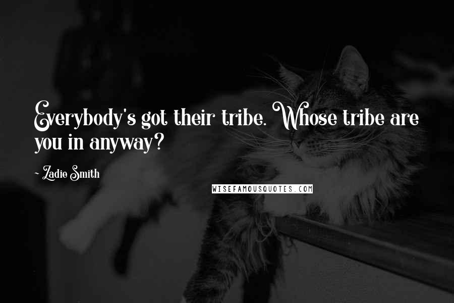 Zadie Smith Quotes: Everybody's got their tribe. Whose tribe are you in anyway?