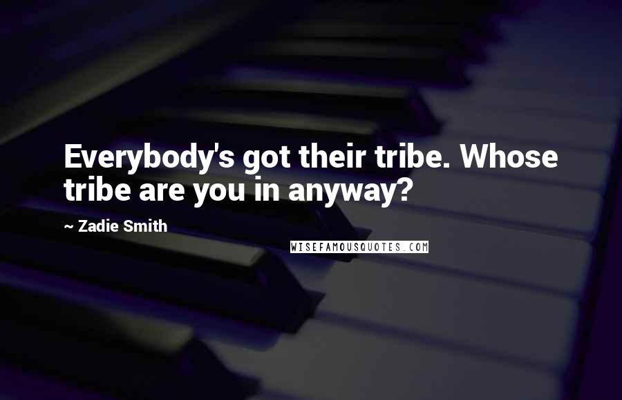 Zadie Smith Quotes: Everybody's got their tribe. Whose tribe are you in anyway?