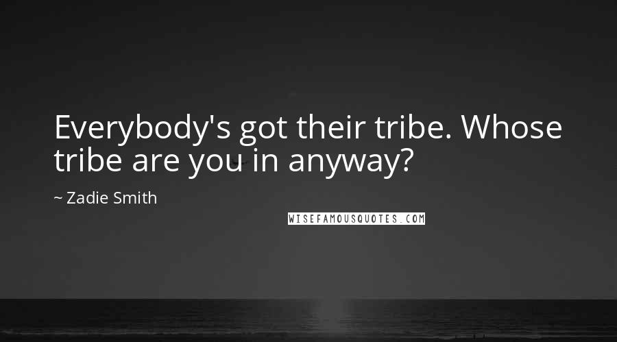 Zadie Smith Quotes: Everybody's got their tribe. Whose tribe are you in anyway?