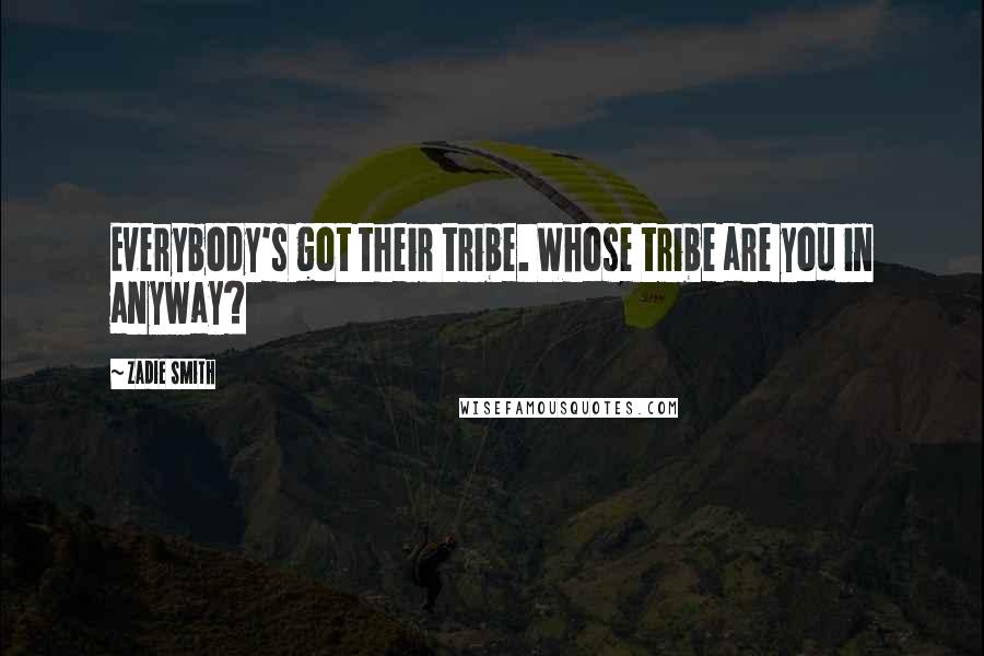 Zadie Smith Quotes: Everybody's got their tribe. Whose tribe are you in anyway?