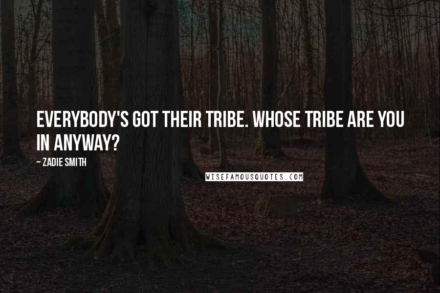 Zadie Smith Quotes: Everybody's got their tribe. Whose tribe are you in anyway?