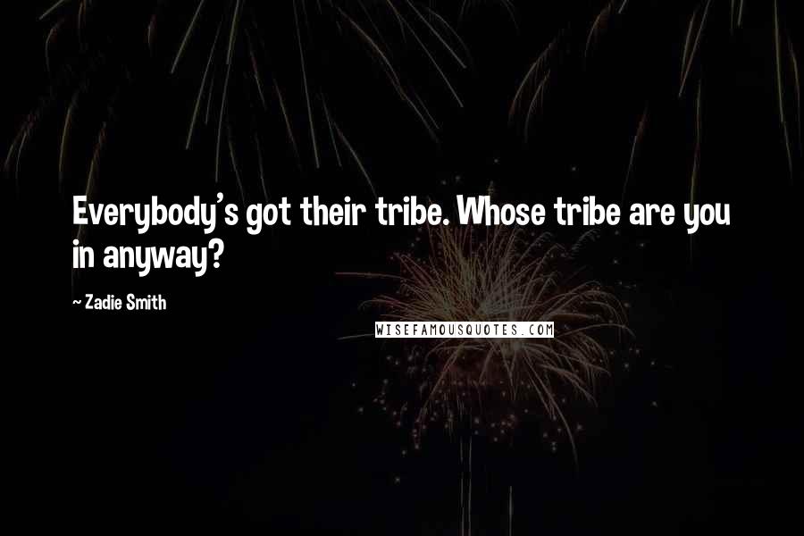 Zadie Smith Quotes: Everybody's got their tribe. Whose tribe are you in anyway?